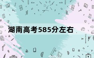湖南高考585分左右录取的本科大学名单！（附带近三年585分大学录取名单）