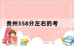 贵州558分左右的考生可以报考哪些大学？（附带近三年558分大学录取名单）