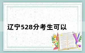 辽宁528分考生可以报考哪些本科大学？（附带2022-2024年528录取名单）