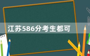 江苏586分考生都可以填报哪些大学？ 2024年录取最低分586的大学