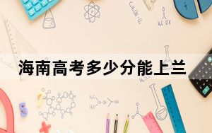 海南高考多少分能上兰州城市学院？2024年综合最低分517分