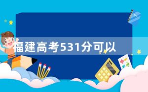 福建高考531分可以录取那些公办本科高校？ 2024年一共录取57所大学