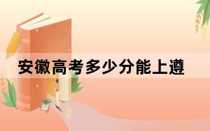 安徽高考多少分能上遵义师范学院？2024年历史类录取分503分 物理类最低503分