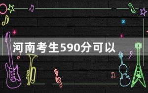 河南考生590分可以填报哪些高校名单？ 2024年录取最低分590的大学