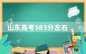 山东高考583分左右报考大学都有哪些？ 2024年一共10所大学录取