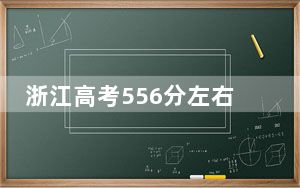 浙江高考556分左右报考大学都有哪些？（附带近三年高考大学录取名单）