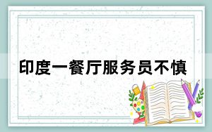 印度一餐厅服务员不慎滑倒身亡:拉桌子时脚底打滑 径直朝后倒去