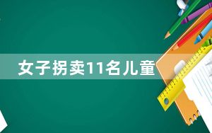 女子拐卖11名儿童 检方建议死刑 这到底是怎么回事？