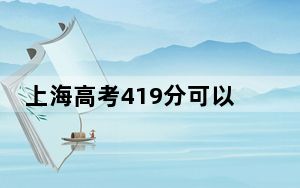 上海高考419分可以录取那些公办本科高校？（附带2022-2024年419左右大学名单）
