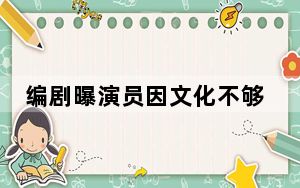 编剧曝演员因文化不够错改台词 背后真相让人感到惊讶