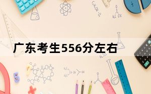 广东考生556分左右能考上什么好的本科大学？ 2024年有57所录取最低分556的大学