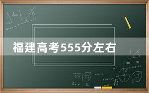 福建高考555分左右的可以报考的本科大学名单！ 2025年高考可以填报24所大学