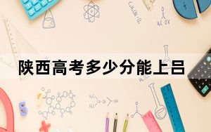 陕西高考多少分能上吕梁学院？2024年文科462分 理科444分