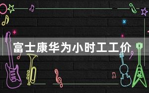 富士康华为小时工工价超苹果 原因竟是这样太无奈了
