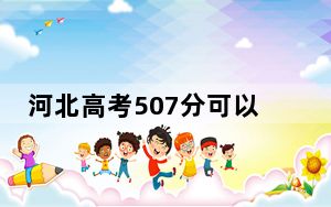 河北高考507分可以录取那些公办本科高校？ 2025年高考可以填报70所大学