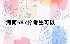 海南587分考生可以报考哪些公办本科大学？（供2025年考生参考）