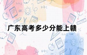 广东高考多少分能上赣州师范高等专科学校？2024年历史类437分 物理类投档线412分