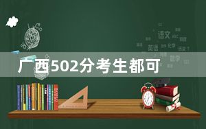 广西502分考生都可以填报哪些公办大学？（附带2022-2024年502左右大学名单）