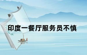 印度一餐厅服务员不慎滑倒身亡:拉桌子时脚底打滑 径直朝后倒去真相简直太惊人