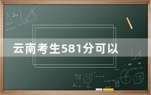 云南考生581分可以填报哪些高校名单？（附带近三年581分大学录取名单）