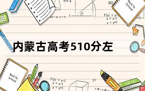 内蒙古高考510分左右录取的本科大学名单！（附带2022-2024年510录取名单）