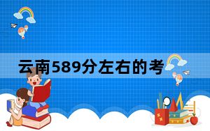 云南589分左右的考生可以报考哪些大学？ 2024年录取最低分589的大学