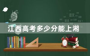江西高考多少分能上湘中幼儿师范高等专科学校？2024年历史类投档线438分 物理类最低430分