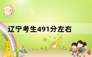 辽宁考生491分左右能考上什么好的本科大学？ 2024年高考有15所491录取的大学