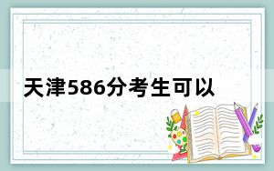 天津586分考生可以报考哪些本科大学？ 2024年录取最低分586的大学