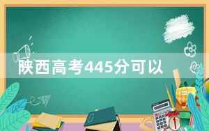 陕西高考445分可以录取那些公办本科高校？（供2025届高三考生参考）