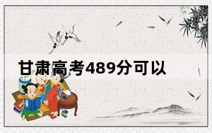 甘肃高考489分可以录取那些公办本科高校？ 2024年高考有57所489录取的大学