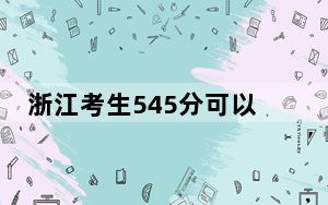 浙江考生545分可以填报哪些高校名单？ 2024年一共15所大学录取
