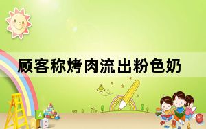 顾客称烤肉流出粉色奶油状液体 背后真相令人震惊