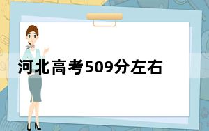 河北高考509分左右报考大学都有哪些？（供2025届高三考生参考）