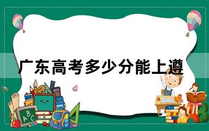 广东高考多少分能上遵义医科大学？2024年历史类录取分499分 物理类510分