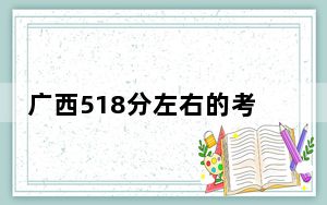 广西518分左右的考生可以报考哪些公办本科大学？（附带近三年518分大学录取名单）