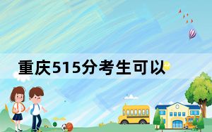 重庆515分考生可以报考哪些本科大学？（供2025届高三考生参考）