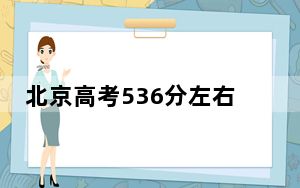 北京高考536分左右录取的本科大学名单！ 2024年一共6所大学录取