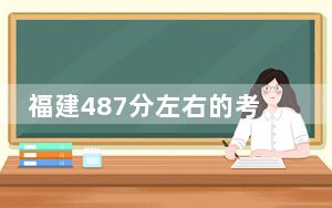 福建487分左右的考生可以报考哪些公办本科大学？ 2025年高考可以填报29所大学