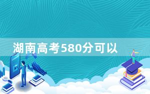 湖南高考580分可以录取那些高校？