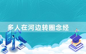多人在河边转圈念经 放生百余盆蜗牛 内幕曝光简直太意外了