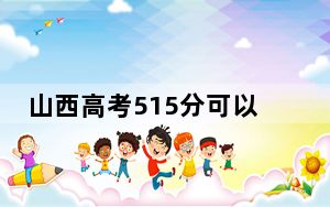 山西高考515分可以录取那些高校？ 2024年录取最低分515的大学