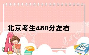 北京考生480分左右能考上什么好公办本科大学？ 2024年高考有22所最低分在480左右的大学