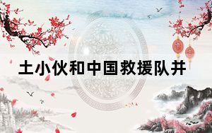 土小伙和中国救援队并肩战斗 背后真相实在令人震惊