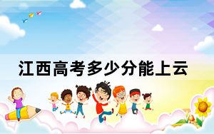 江西高考多少分能上云南城市建设职业学院？附2022-2024年最低录取分数线
