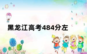 黑龙江高考484分左右报考的的大学有哪些？（附带2022-2024年484左右高校名单）