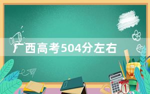 广西高考504分左右录取的公办本科大学名单！ 2024年一共录取42所大学