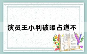 演员王小利被曝占道不挪车 背后真相令人震惊