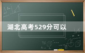 湖北高考529分可以录取那些高校？（附带近三年529分大学录取名单）