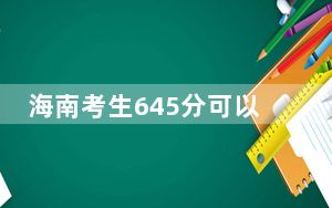 海南考生645分可以填报哪些高校名单？（供2025年考生参考）